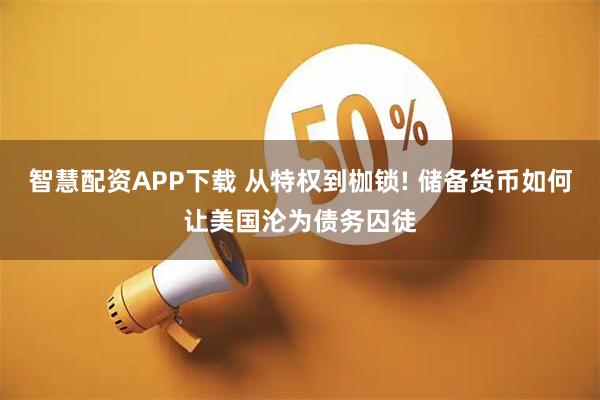 智慧配资APP下载 从特权到枷锁! 储备货币如何让美国沦为债务囚徒