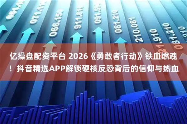 亿操盘配资平台 2026《勇敢者行动》铁血燃魂！抖音精选APP解锁硬核反恐背后的信仰与热血