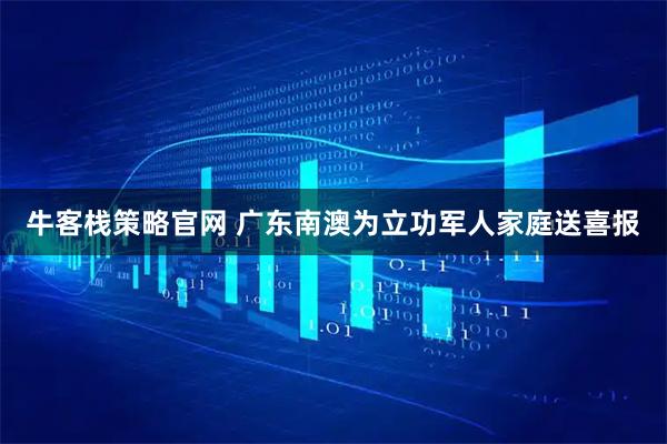 牛客栈策略官网 广东南澳为立功军人家庭送喜报