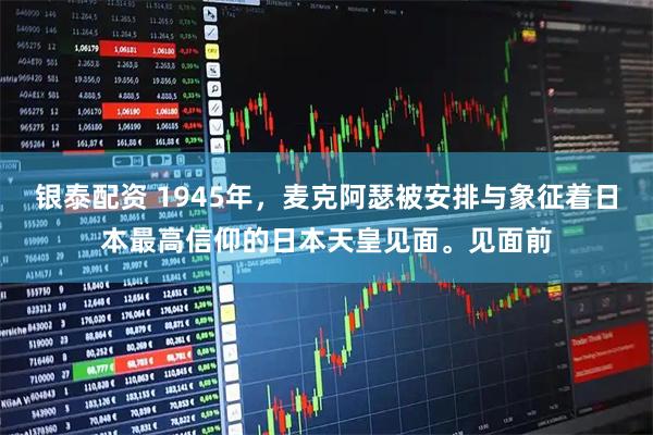银泰配资 1945年，麦克阿瑟被安排与象征着日本最高信仰的日本天皇见面。见面前