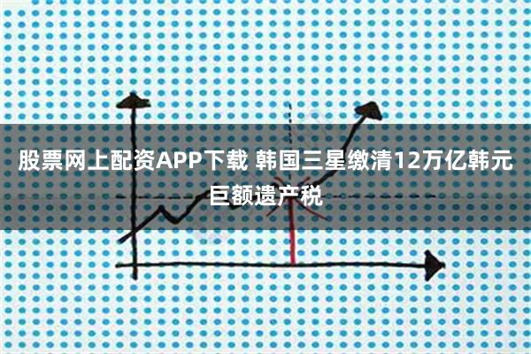股票网上配资APP下载 韩国三星缴清12万亿韩元巨额遗产税