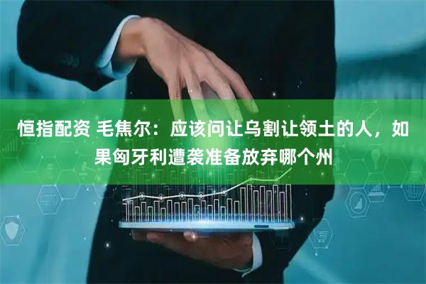 恒指配资 毛焦尔：应该问让乌割让领土的人，如果匈牙利遭袭准备放弃哪个州