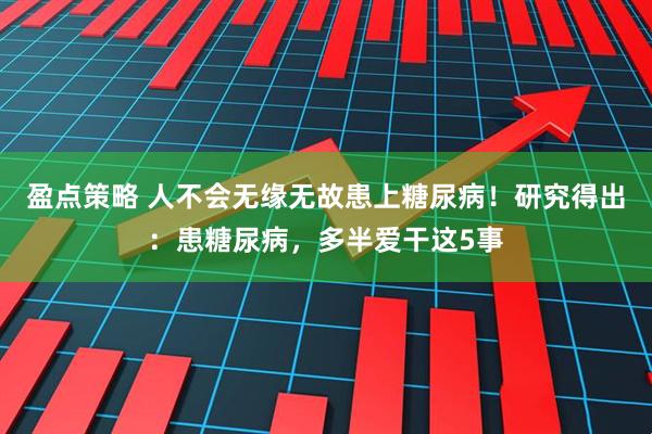 盈点策略 人不会无缘无故患上糖尿病！研究得出：患糖尿病，多半爱干这5事