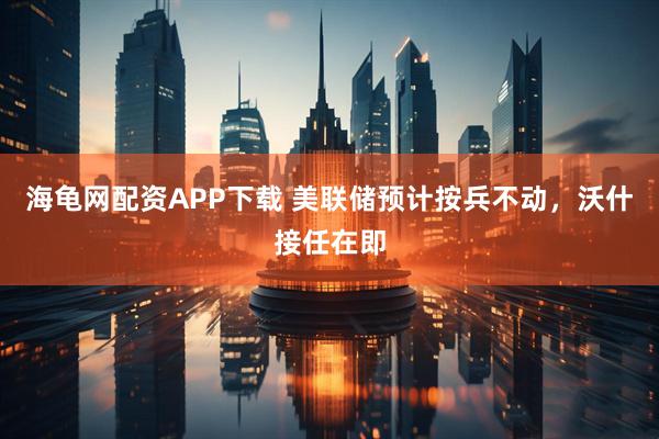 海龟网配资APP下载 美联储预计按兵不动，沃什接任在即