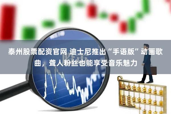 泰州股票配资官网 迪士尼推出“手语版”动画歌曲，聋人粉丝也能享受音乐魅力