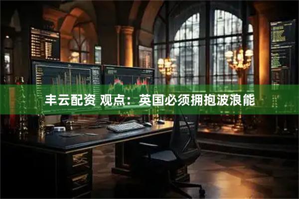 丰云配资 观点：英国必须拥抱波浪能