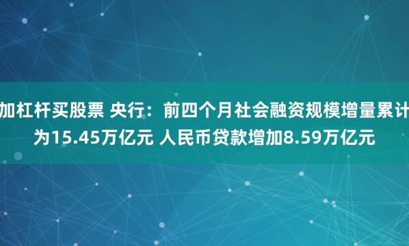 加杠杆买股票 央行：前四个月社会融资规模增量累计为15.45万亿元 人民币贷款增加8.59万亿元
