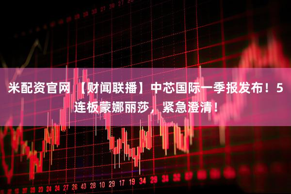 米配资官网 【财闻联播】中芯国际一季报发布！5连板蒙娜丽莎，紧急澄清！