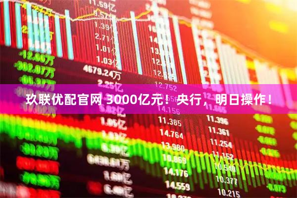 玖联优配官网 3000亿元！央行，明日操作！