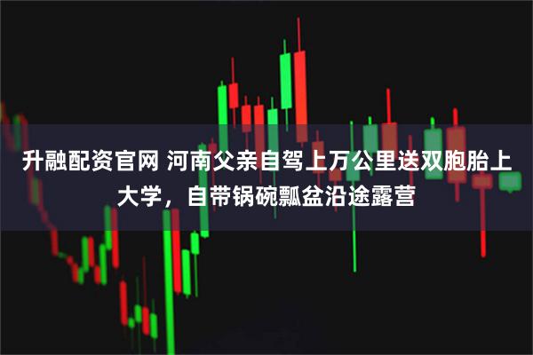 升融配资官网 河南父亲自驾上万公里送双胞胎上大学，自带锅碗瓢盆沿途露营