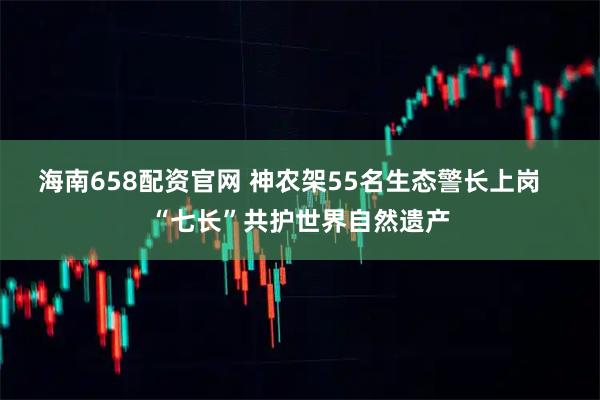 海南658配资官网 神农架55名生态警长上岗   “七长”共护世界自然遗产