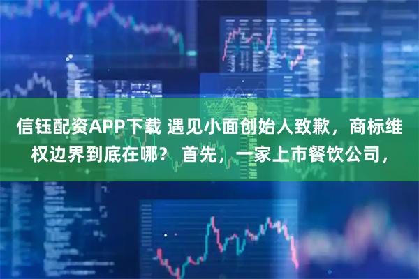 信钰配资APP下载 遇见小面创始人致歉，商标维权边界到底在哪？ 首先，一家上市餐饮公司，