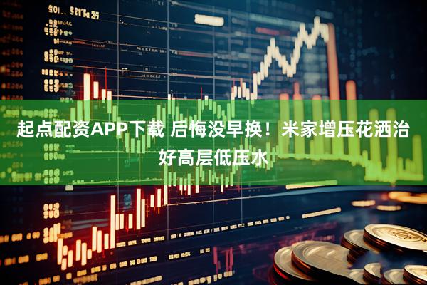 起点配资APP下载 后悔没早换！米家增压花洒治好高层低压水
