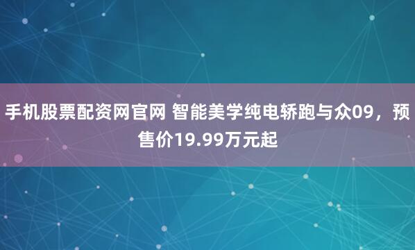 手机股票配资网官网 智能美学纯电轿跑与众09，预售价19.99万元起