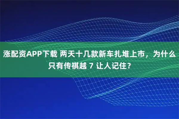 涨配资APP下载 两天十几款新车扎堆上市，为什么只有传祺越 7 让人记住？